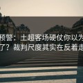 冷门预警：土超客场硬仗你以为看懂了？裁判尺度其实在反着走