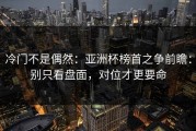 冷门不是偶然：亚洲杯榜首之争前瞻：别只看盘面，对位才更要命