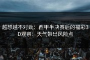 越想越不对劲：西甲半决赛后的福彩3D观察：天气带出风险点