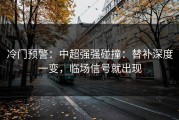 冷门预警：中超强强碰撞：替补深度一变，临场信号就出现