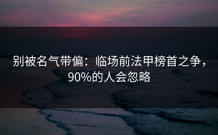 别被名气带偏:临场前法甲榜首之争,90%的人会忽略 别被名气带偏:临场前法甲榜首之争,90%的人会忽略
